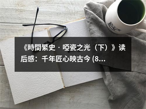 《時(shí)間繁史?啞瓷之光（下）》讀后感：千年匠心映古今 (850字)