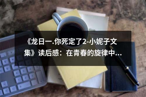 《龍日一.你死定了2-小妮子文集》讀后感：在青春的旋律中感受成長的力量 (900字)