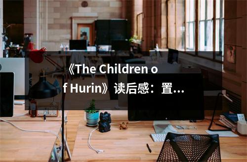 《The Children of Hurin》讀后感：置身于中土世界的奇幻之旅 (750字)