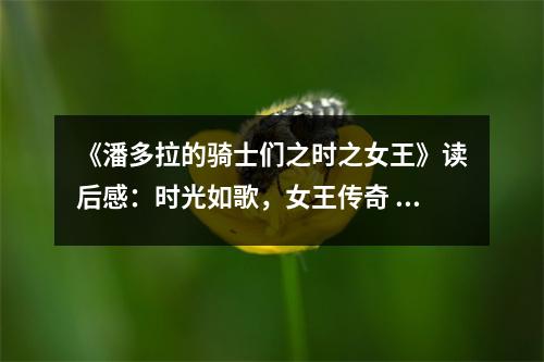 《潘多拉的騎士們之時之女王》讀后感：時光如歌，女王傳奇 (700字)