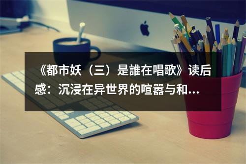 《都市妖（三）是誰(shuí)在唱歌》讀后感：沉浸在異世界的喧囂與和諧之中 (850字)
