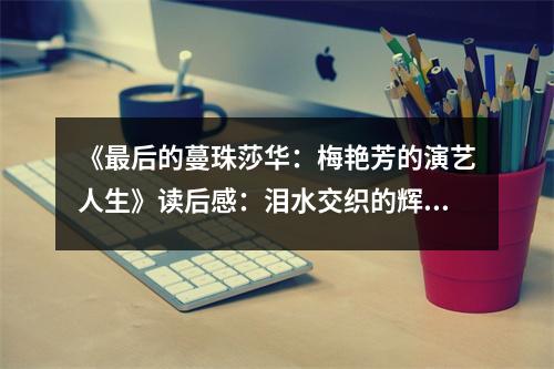 《最后的蔓珠莎華：梅艷芳的演藝人生》讀后感：淚水交織的輝煌人生 (750字)