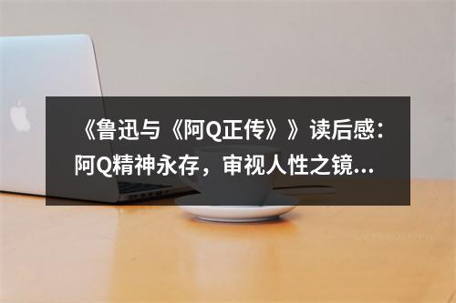 《魯迅與《阿Q正傳》》讀后感：阿Q精神永存，審視人性之鏡 (900字)