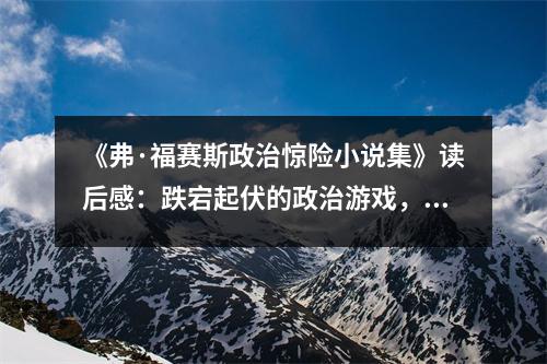 《弗·福賽斯政治驚險(xiǎn)小說(shuō)集》讀后感：跌宕起伏的政治游戲，令人心潮澎湃 (850字)