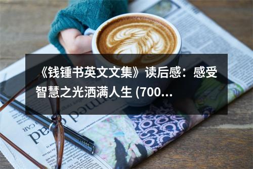 《錢鍾書英文文集》讀后感：感受智慧之光灑滿人生 (700字)