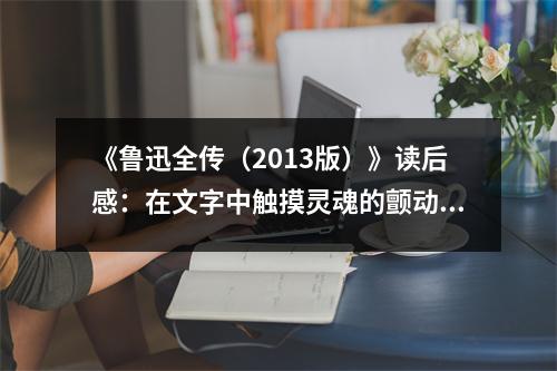 《魯迅全傳（2013版）》讀后感：在文字中觸摸靈魂的顫動 (800字)