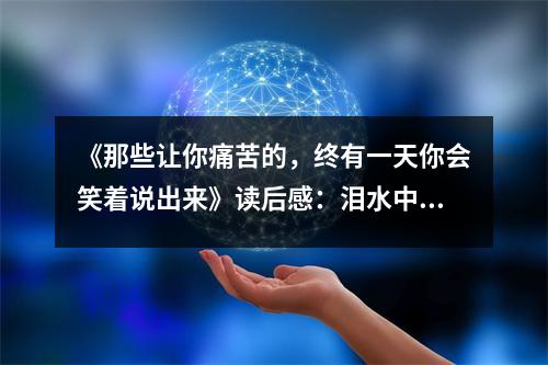 《那些讓你痛苦的，終有一天你會(huì)笑著說(shuō)出來(lái)》讀后感：淚水中綻放的智慧花蕾 (850字)
