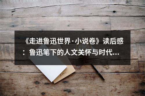 《走進(jìn)魯迅世界·小說(shuō)卷》讀后感：魯迅筆下的人文關(guān)懷與時(shí)代共鳴 (950字)