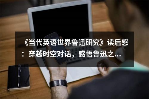 《當(dāng)代英語世界魯迅研究》讀后感：穿越時(shí)空對話，感悟魯迅之魂 (1150字)