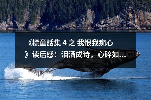 《標(biāo)童話集 4 之 我恨我癡心》讀后感：淚灑成詩，心碎如夢 (600字)
