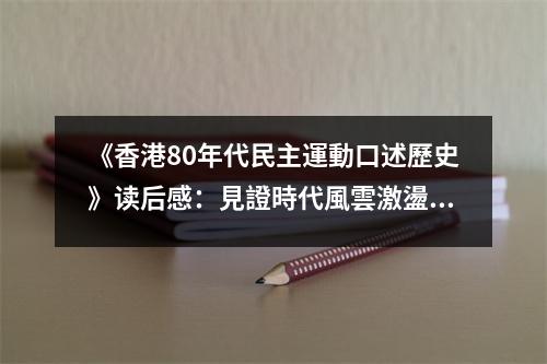 《香港80年代民主運(yùn)動口述歷史》讀后感：見證時代風(fēng)雲(yún)激盪 (900字)