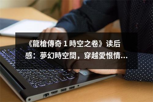 《龍槍傳奇 1 時空之卷》讀后感：夢幻時空間，穿越愛恨情仇 (750字)