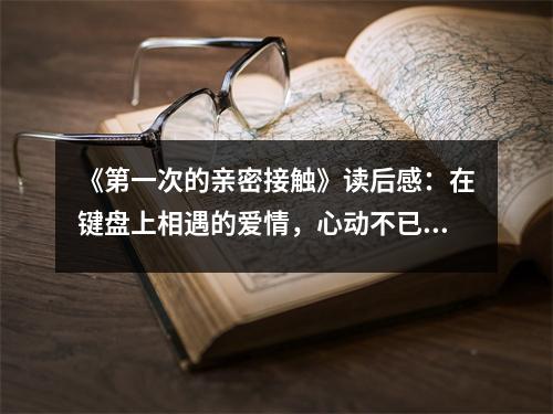 《第一次的親密接觸》讀后感：在鍵盤上相遇的愛情，心動不已 (750字)