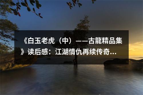 《白玉老虎（中）——古龍精品集》讀后感：江湖情仇再續(xù)傳奇 (950字)