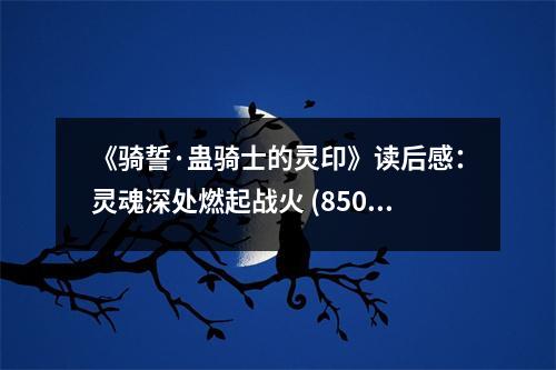 《騎誓·蠱騎士的靈印》讀后感：靈魂深處燃起戰(zhàn)火 (850字)