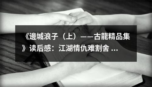 《邊城浪子（上）——古龍精品集》讀后感：江湖情仇難割舍 (850字)