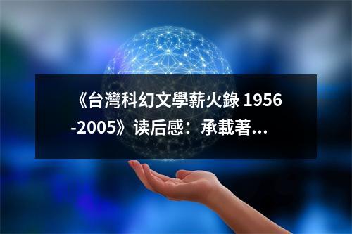 《臺灣科幻文學(xué)薪火錄 1956-2005》讀后感：承載著未來的夢想之光 (900字)