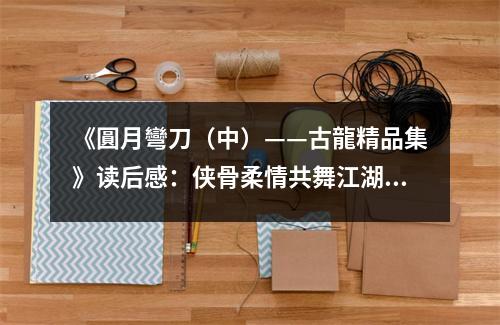 《圓月彎刀（中）——古龍精品集》讀后感：俠骨柔情共舞江湖 (800字)