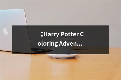 《Harry Potter Coloring Adventures： Hogwarts School(哈里·波特與霍格沃茨學(xué)校)》讀后感：在魔法世界編織童年的夢 (750字)