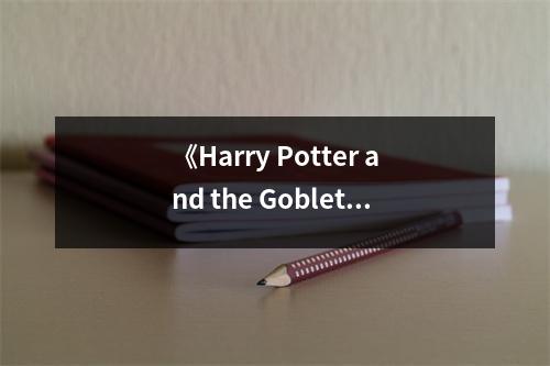 《Harry Potter and the Goblet of Fire》讀后感：魔法世界里的成長(zhǎng)之旅 (1100字)