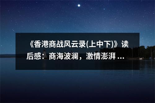 《香港商戰(zhàn)風(fēng)云錄(上中下)》讀后感：商海波瀾，激情澎湃 (750字)