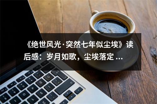 《絕世風(fēng)光·突然七年似塵埃》讀后感：歲月如歌，塵埃落定 (700字)