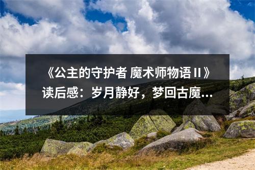 《公主的守護(hù)者 魔術(shù)師物語Ⅱ》讀后感：歲月靜好，夢回古魔 (1250字)