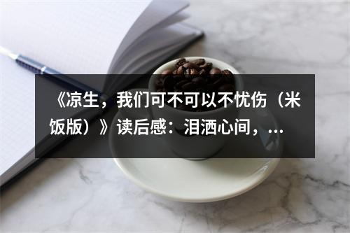 《涼生，我們可不可以不憂傷（米飯版）》讀后感：淚灑心間，回憶如潮 (1050字)