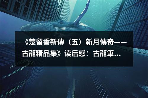 《楚留香新傳（五）新月傳奇——古龍精品集》讀后感：古龍筆下奇蹟再現(xiàn)，情懷豐富如明月照心田 (1050字)
