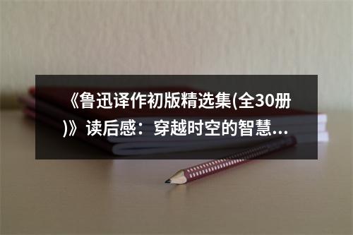 《魯迅譯作初版精選集(全30冊)》讀后感：穿越時空的智慧共鳴 (850字)