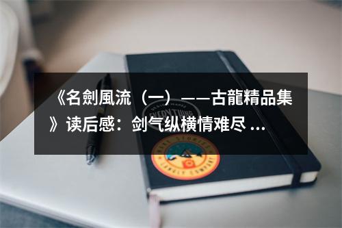 《名劍風(fēng)流（一）——古龍精品集》讀后感：劍氣縱橫情難盡 (800字)