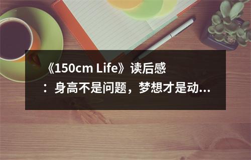 《150cm Life》讀后感：身高不是問題，夢想才是動力 (800字)