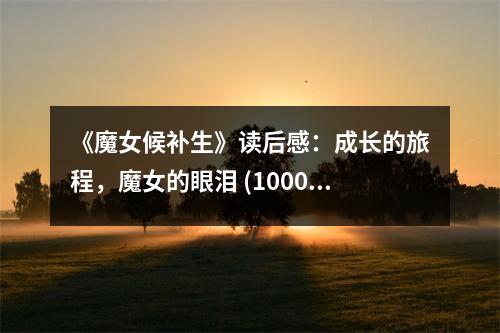 《魔女候補(bǔ)生》讀后感：成長(zhǎng)的旅程，魔女的眼淚 (1000字)