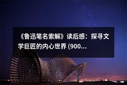 《魯迅筆名索解》讀后感：探尋文學巨匠的內(nèi)心世界 (900字)