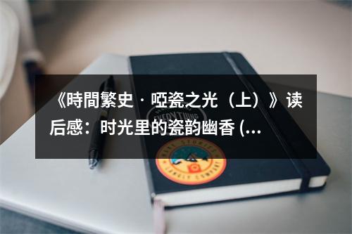 《時(shí)間繁史?啞瓷之光（上）》讀后感：時(shí)光里的瓷韻幽香 (900字)