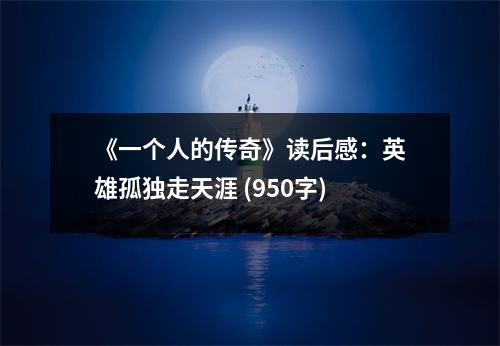 《一個(gè)人的傳奇》讀后感：英雄孤獨(dú)走天涯 (950字)