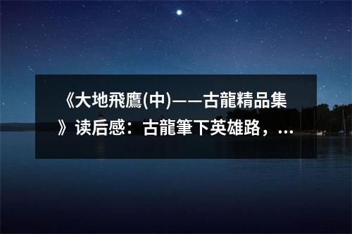 《大地飛鷹(中)——古龍精品集》讀后感：古龍筆下英雄路，情感激蕩熱血沸 (850字)