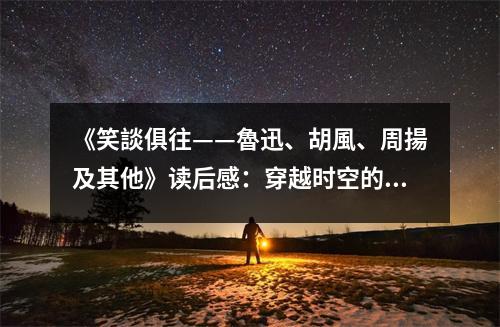 《笑談俱往——魯迅、胡風、周揚及其他》讀后感：穿越時空的共鳴 (1000字)