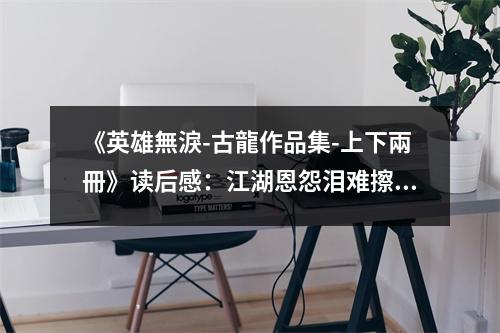 《英雄無淚-古龍作品集-上下兩冊》讀后感：江湖恩怨淚難擦 (800字)