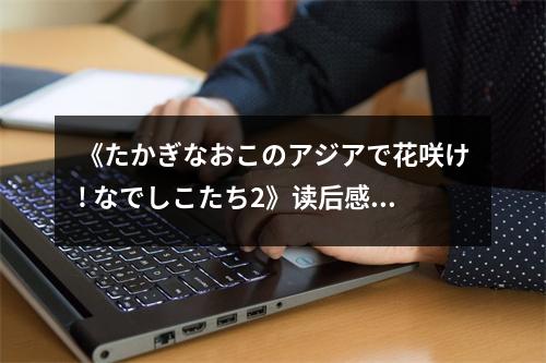 《たかぎなおこのアジアで花咲け! なでしこたち2》讀后感：燃情綻放的追夢(mèng)之旅 (750字)