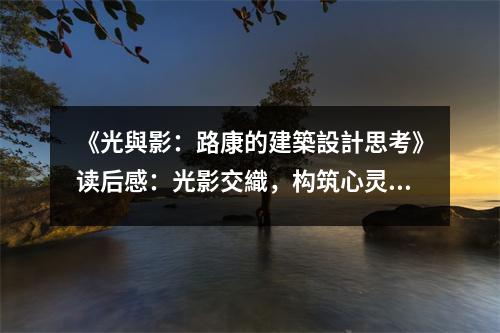 《光與影：路康的建築設(shè)計思考》讀后感：光影交織，構(gòu)筑心靈的家 (900字)