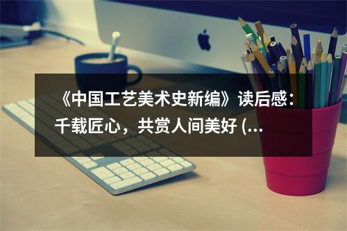 《中國(guó)工藝美術(shù)史新編》讀后感：千載匠心，共賞人間美好 (850字)