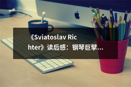 《Sviatoslav Richter》讀后感：鋼琴巨擘詮釋靈魂深處 (700字)