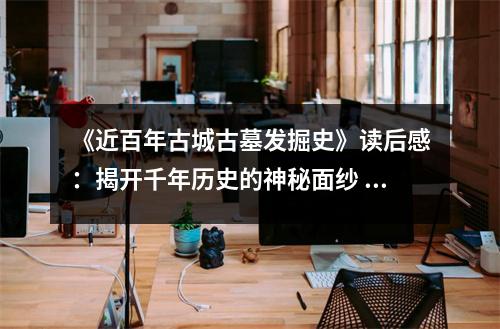 《近百年古城古墓發(fā)掘史》讀后感：揭開千年歷史的神秘面紗 (850字)