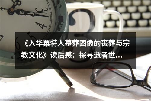 《入華粟特人墓葬圖像的喪葬與宗教文化》讀后感：探尋逝者世界的幽靜之美 (700字)