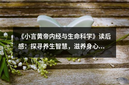 《小言黃帝內(nèi)經(jīng)與生命科學(xué)》讀后感：探尋養(yǎng)生智慧，滋養(yǎng)身心之花 (950字)