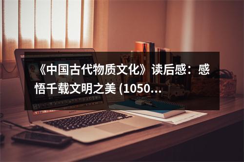 《中國古代物質(zhì)文化》讀后感：感悟千載文明之美 (1050字)