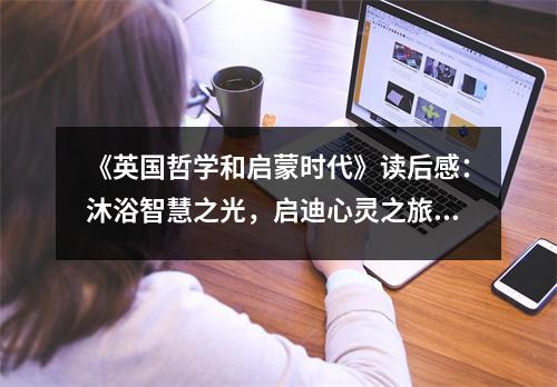 《英國(guó)哲學(xué)和啟蒙時(shí)代》讀后感：沐浴智慧之光，啟迪心靈之旅 (600字)