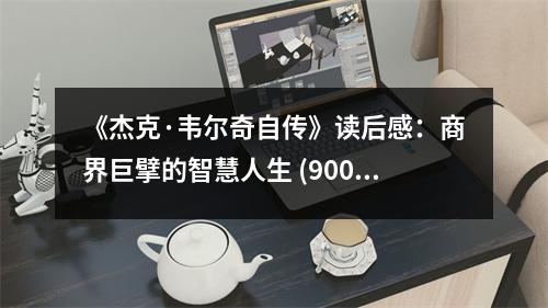 《杰克·韋爾奇自傳》讀后感：商界巨擘的智慧人生 (900字)