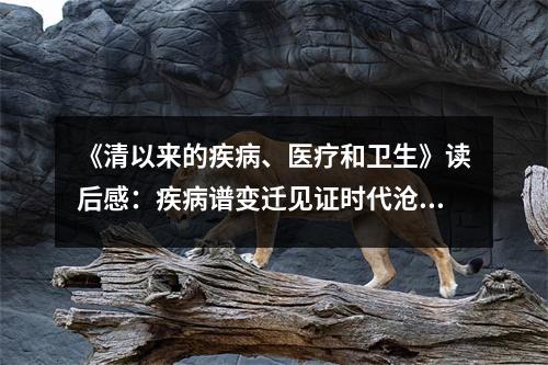 《清以來的疾病、醫(yī)療和衛(wèi)生》讀后感：疾病譜變遷見證時代滄桑 (650字)